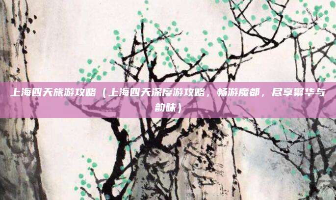 上海四天旅游攻略(上海四天深度游攻略,畅游魔都,尽享繁华与韵味)