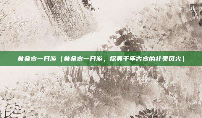 黄金寨一日游(黄金寨一日游,探寻千年古寨的壮美风光)