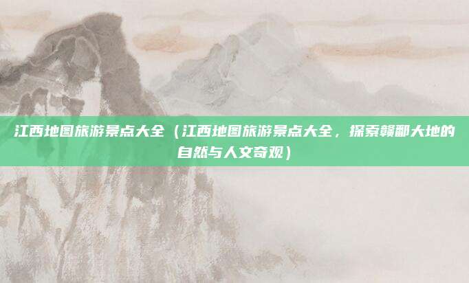 江西地图旅游景点大全(江西地图旅游景点大全,探索赣鄱大地的自然与人文奇观)