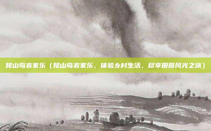 姥山岛农家乐（姥山岛农家乐，体验乡村生活，尽享田园风光之旅）