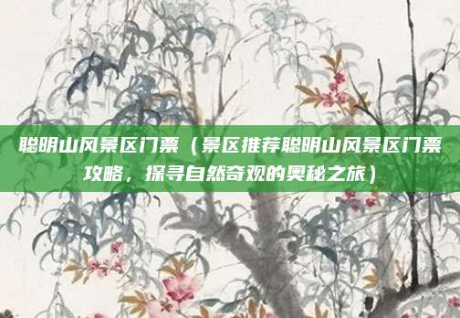 聪明山风景区门票（景区推荐聪明山风景区门票攻略，探寻自然奇观的奥秘之旅）