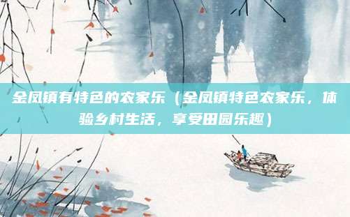 金凤镇有特色的农家乐(金凤镇特色农家乐,体验乡村生活,享受田园乐趣)