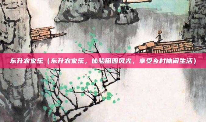 东升农家乐(东升农家乐,体验田园风光,享受乡村休闲生活)