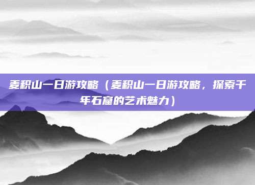 麦积山一日游攻略(麦积山一日游攻略,探索千年石窟的艺术魅力)