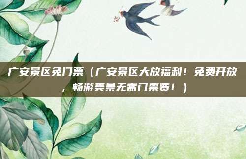 广安景区免门票(广安景区大放福利!免费开放,畅游美景无需门票费!)