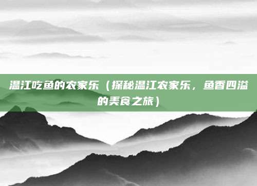 温江吃鱼的农家乐(探秘温江农家乐,鱼香四溢的美食之旅)