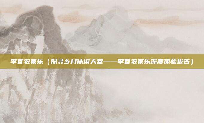 李官农家乐（探寻乡村休闲天堂——李官农家乐深度体验报告）