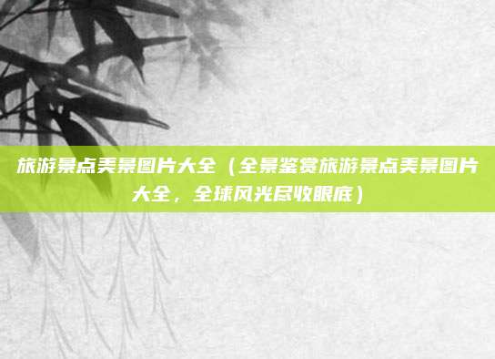 旅游景点美景图片大全(全景鉴赏旅游景点美景图片大全,全球风光尽收眼底)