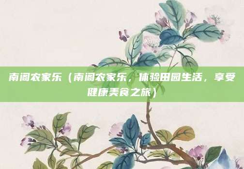 南阁农家乐(南阁农家乐,体验田园生活,享受健康美食之旅)