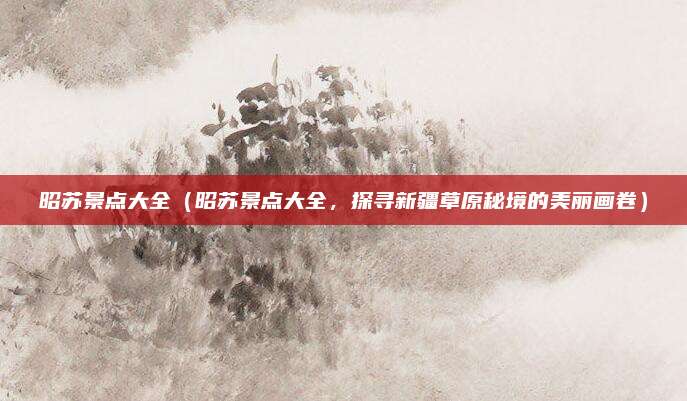 昭苏景点大全(昭苏景点大全,探寻新疆草原秘境的美丽画卷)