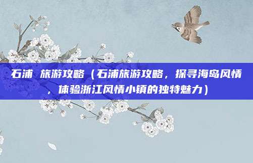 石浦 旅游攻略(石浦旅游攻略,探寻海岛风情,体验浙江风情小镇的独特魅力)
