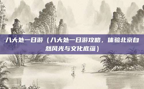八大处一日游(八大处一日游攻略,体验北京自然风光与文化底蕴)