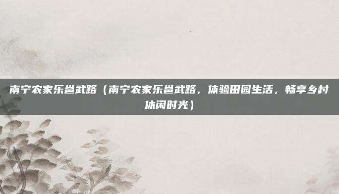 南宁农家乐邕武路(南宁农家乐邕武路,体验田园生活,畅享乡村休闲时光)