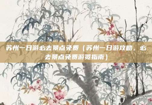 苏州一日游必去景点免费（苏州一日游攻略，必去景点免费游览指南）