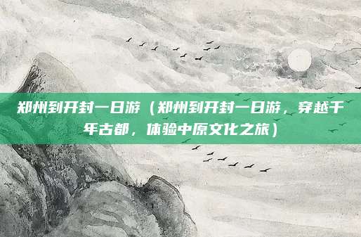 郑州到开封一日游(郑州到开封一日游,穿越千年古都,体验中原文化之旅)