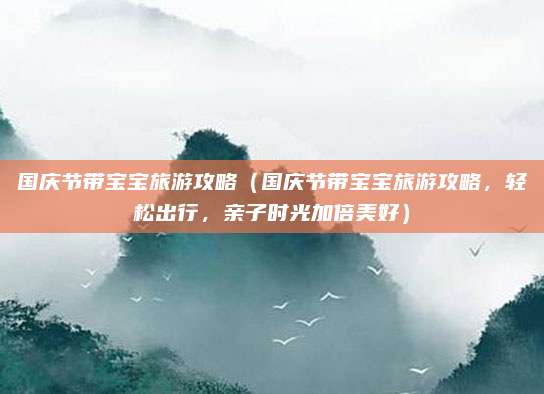 国庆节带宝宝旅游攻略(国庆节带宝宝旅游攻略,轻松出行,亲子时光加倍美好)