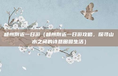 嵊州附近一日游(嵊州附近一日游攻略,探寻山水之间的诗意田园生活)
