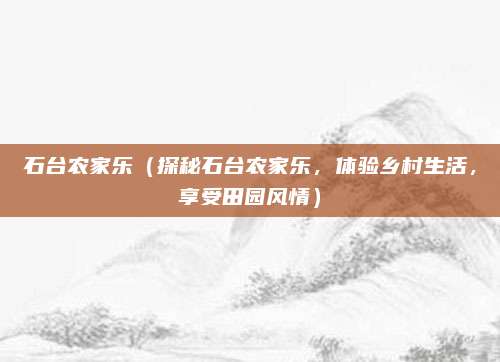 石台农家乐（探秘石台农家乐，体验乡村生活，享受田园风情）