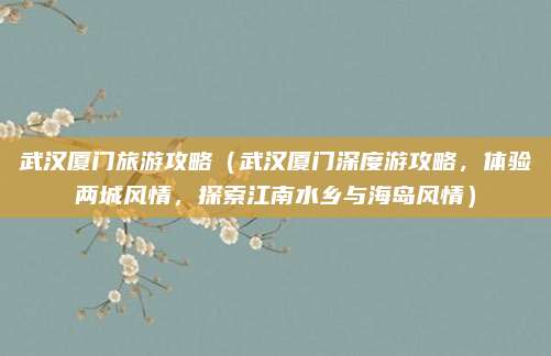 武汉厦门旅游攻略(武汉厦门深度游攻略,体验两城风情,探索江南水乡与海岛风情)