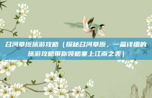 召河草原旅游攻略（探秘召河草原，一篇详细的旅游攻略带你领略塞上江南之美）