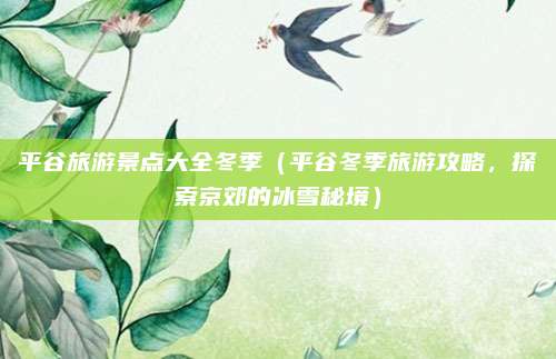 平谷旅游景点大全冬季(平谷冬季旅游攻略,探索京郊的冰雪秘境)