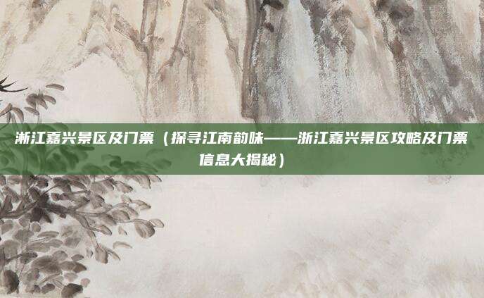 淅江嘉兴景区及门票(探寻江南韵味——浙江嘉兴景区攻略及门票信息大揭秘)