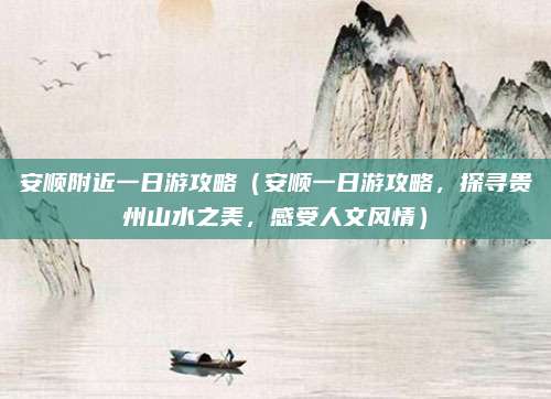 安顺附近一日游攻略(安顺一日游攻略,探寻贵州山水之美,感受人文风情)