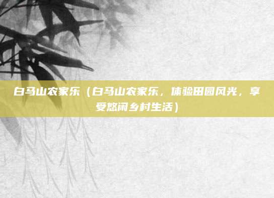 白马山农家乐（白马山农家乐，体验田园风光，享受悠闲乡村生活）