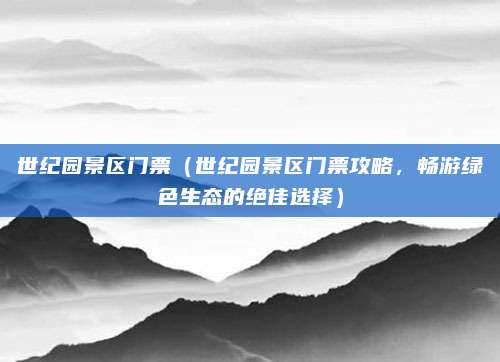 世纪园景区门票(世纪园景区门票攻略,畅游绿色生态的绝佳选择)