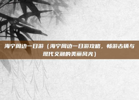 海宁周边一日游(海宁周边一日游攻略,畅游古镇与现代交融的美丽风光)