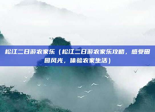 松江二日游农家乐（松江二日游农家乐攻略，感受田园风光，体验农家生活）