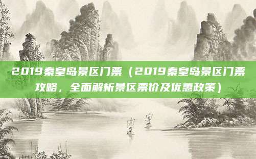 2019秦皇岛景区门票（2019秦皇岛景区门票攻略，全面解析景区票价及优惠政策）