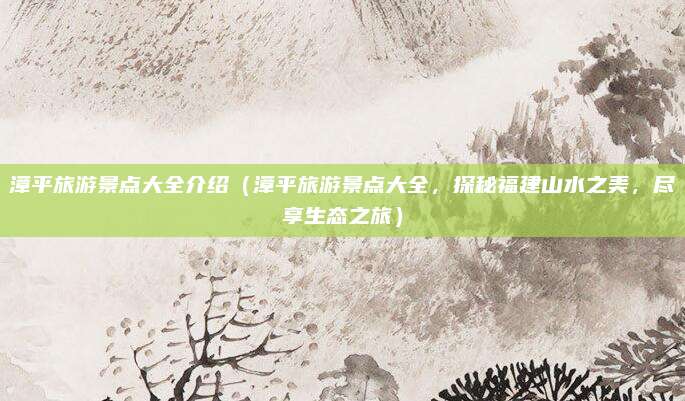 漳平旅游景点大全介绍(漳平旅游景点大全,探秘福建山水之美,尽享生态之旅)