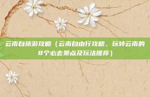 云南自旅游攻略(云南自由行攻略,玩转云南的8个必去景点及玩法推荐)