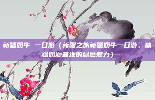 新疆奶牛 一日游(新疆之旅新疆奶牛一日游,体验奶源基地的绿色魅力)