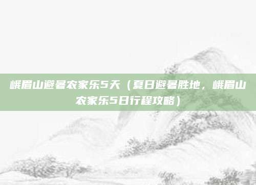 峨眉山避暑农家乐5天(夏日避暑胜地,峨眉山农家乐5日行程攻略)
