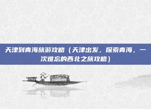 天津到青海旅游攻略(天津出发,探索青海,一次难忘的西北之旅攻略)