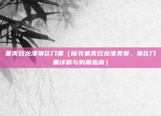 集美双龙潭景区门票（探寻集美双龙潭美景，景区门票详解与购票指南）