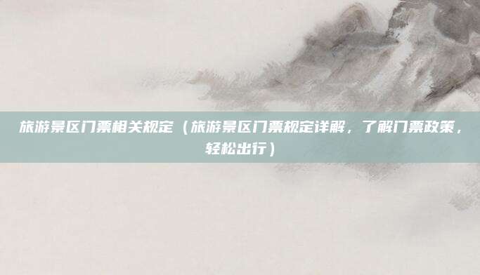 旅游景区门票相关规定（旅游景区门票规定详解，了解门票政策，轻松出行）