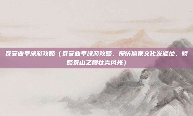 泰安曲阜旅游攻略(泰安曲阜旅游攻略,探访儒家文化发源地,领略泰山之巅壮美风光)