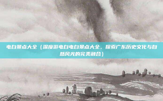 电白景点大全(深度游电白电白景点大全,探索广东历史文化与自然风光的完美融合)