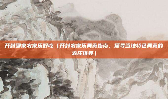 开封哪家农家乐好吃（开封农家乐美食指南，探寻当地特色美食的农庄推荐）