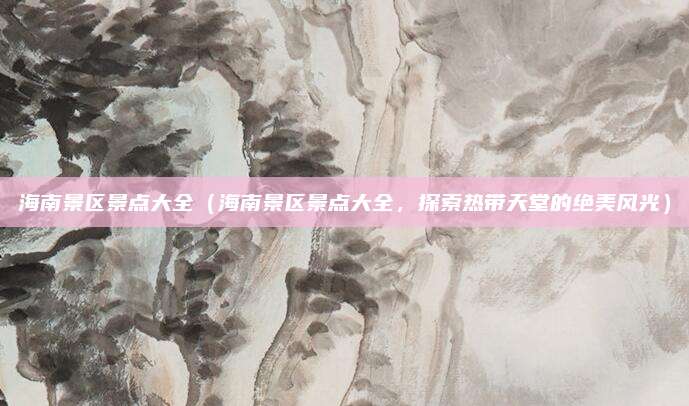 海南景区景点大全(海南景区景点大全,探索热带天堂的绝美风光)
