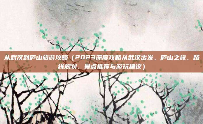 从武汉到庐山旅游攻略（2023深度攻略从武汉出发，庐山之旅，路线规划、景点推荐与游玩建议）