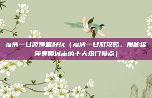福清一日游哪里好玩(福清一日游攻略,揭秘这座美丽城市的十大热门景点)