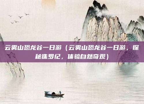 云雾山恐龙谷一日游(云雾山恐龙谷一日游,探秘侏罗纪,体验自然奇观)