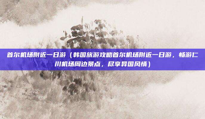 首尔机场附近一日游(韩国旅游攻略首尔机场附近一日游,畅游仁川机场周边景点,尽享异国风情)