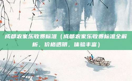 成都农家乐收费标准(成都农家乐收费标准全解析,价格透明,体验丰富)