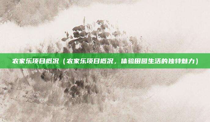 农家乐项目概况(农家乐项目概况,体验田园生活的独特魅力)