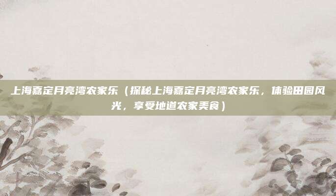 上海嘉定月亮湾农家乐(探秘上海嘉定月亮湾农家乐,体验田园风光,享受地道农家美食)